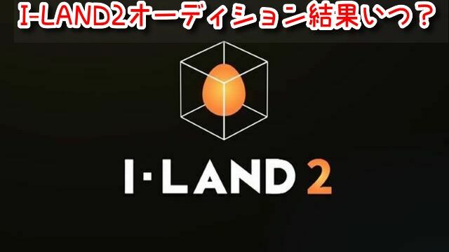 I-LAND2　オーディション　結果　いつ　書類審査　合格者　発表